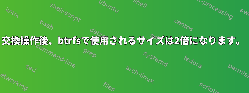 交換操作後、btrfsで使用されるサイズは2倍になります。