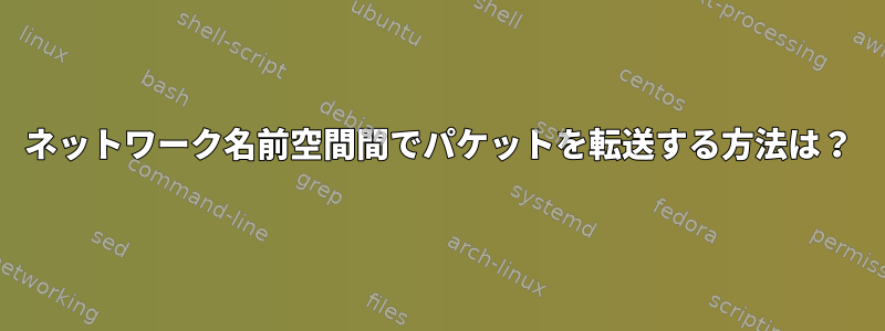 ネットワーク名前空間間でパケットを転送する方法は？