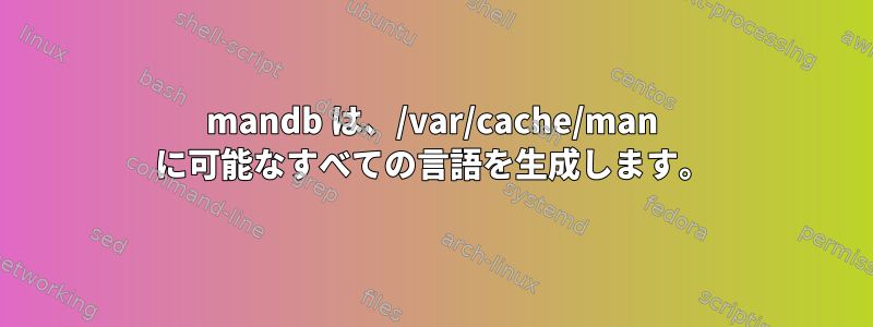 mandb は、/var/cache/man に可能なすべての言語を生成します。