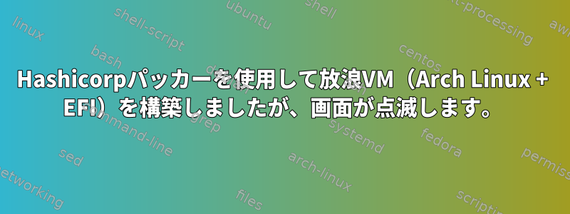 Hashicorpパッカーを使用して放浪VM（Arch Linux + EFI）を構築しましたが、画面が点滅します。