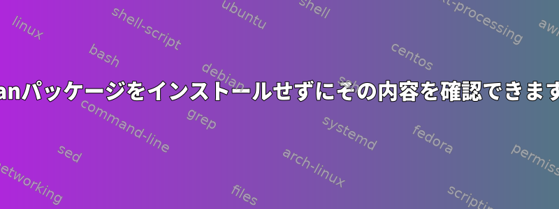 Debianパッケージをインストールせずにその内容を確認できますか？