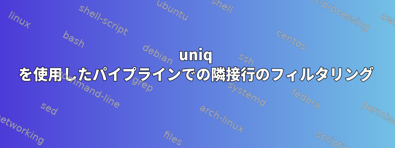 uniq を使用したパイプラインでの隣接行のフィルタリング