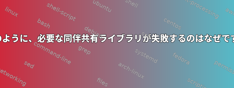 以下のように、必要な同伴共有ライブラリが失敗するのはなぜですか？