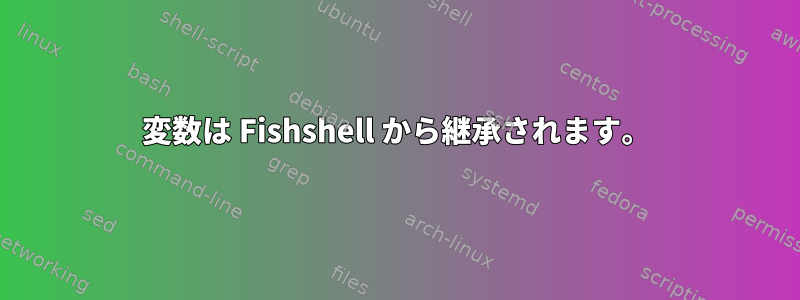 変数は Fishshell から継承されます。