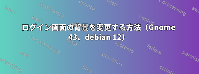 ログイン画面の背景を変更する方法（Gnome 43、debian 12）