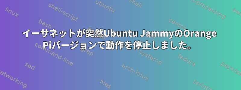 イーサネットが突然Ubuntu JammyのOrange Piバージョンで動作を停止しました。