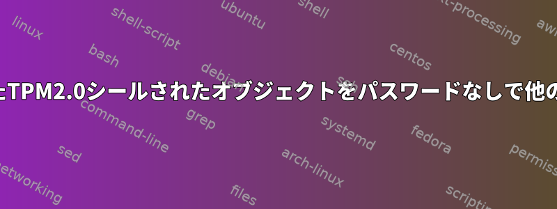 パスワードで保護されたマスターキーで生成されたTPM2.0シールされたオブジェクトをパスワードなしで他の場所からロードして使用できるのはなぜですか？