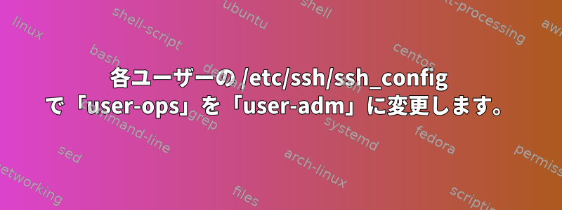 各ユーザーの /etc/ssh/ssh_config で「user-ops」を「user-adm」に変更します。