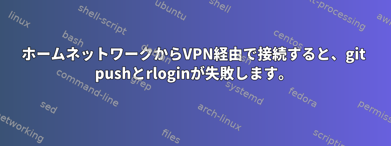 ホームネットワークからVPN経由で接続すると、git pushとrloginが失敗します。