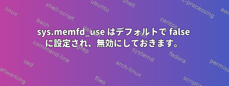 sys.memfd_use はデフォルトで false に設定され、無効にしておきます。