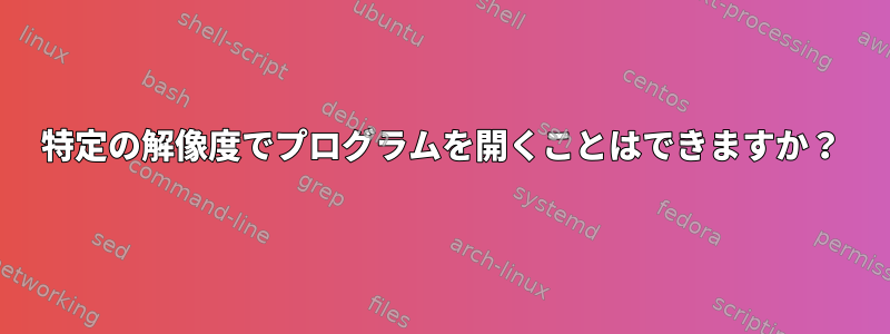 特定の解像度でプログラムを開くことはできますか？