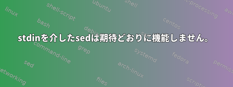 stdinを介したsedは期待どおりに機能しません。