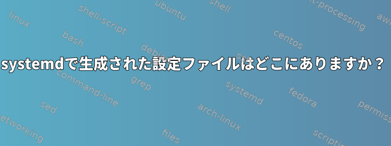 systemdで生成された設定ファイルはどこにありますか？