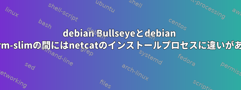 debian Bullseyeとdebian bookworm-slimの間にはnetcatのインストールプロセスに違いがあります。