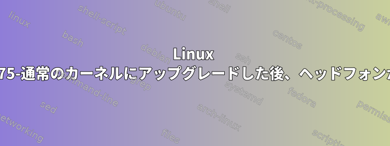 Linux Mintを5.15.0-75-通常のカーネルにアップグレードした後、ヘッドフォンから音が出ない