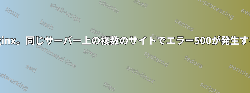 nginx。同じサーバー上の複数のサイトでエラー500が発生する