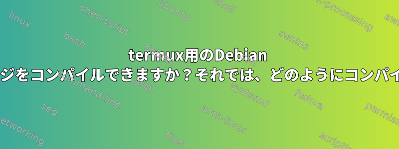 termux用のDebian Alienパッケージをコンパイルできますか？それでは、どのようにコンパイルしますか？