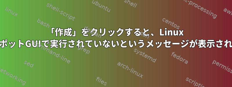 「作成」をクリックすると、Linux WiFiホットスポットGUIで実行されていないというメッセージが表示されます。なぜ？