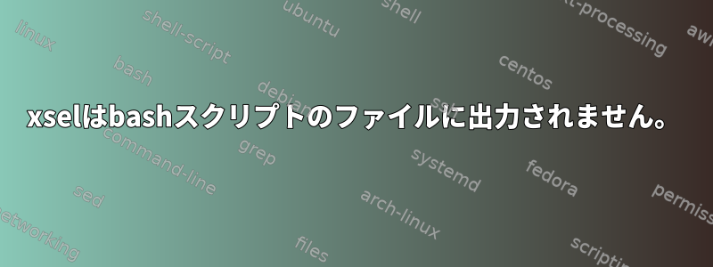 xselはbashスクリプトのファイルに出力されません。