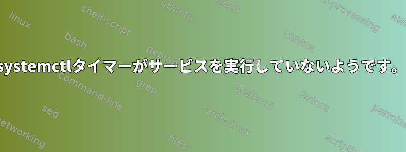 systemctlタイマーがサービスを実行していないようです。