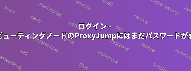 ログイン - &gt;コンピューティングノードのProxyJumpにはまだパスワードが必要です。