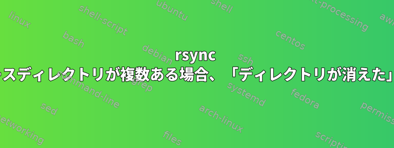 rsync は、(既存の)ソースディレクトリが複数ある場合、「ディレクトリが消えた」と表示します。