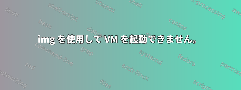 img を使用して VM を起動できません。