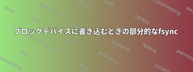 ブロックデバイスに書き込むときの部分的なfsync