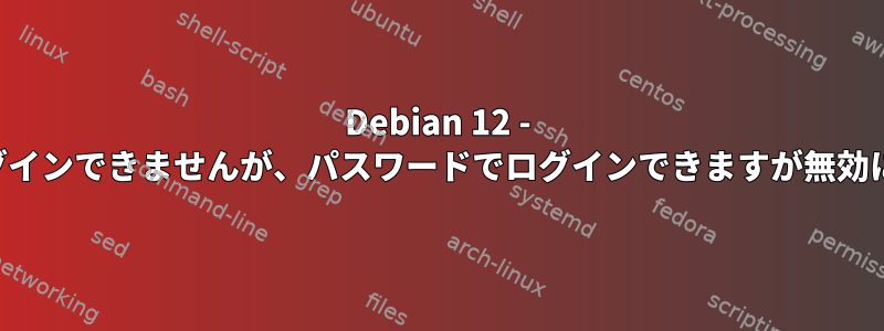 Debian 12 - 自分のキーでログインできませんが、パスワードでログインできますが無効になっています。