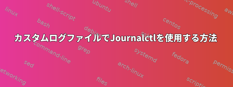 カスタムログファイルでJournalctlを使用する方法