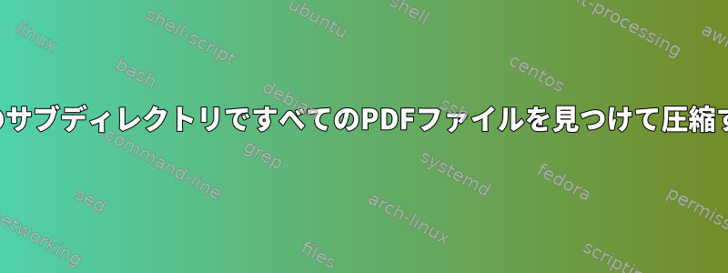 すべてのサブディレクトリですべてのPDFファイルを見つけて圧縮する方法