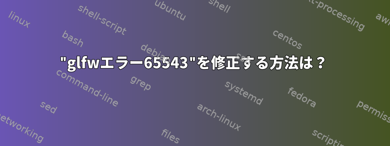 "glfwエラー65543"を修正する方法は？