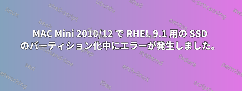 MAC Mini 2010/12 で RHEL 9.1 用の SSD のパーティション化中にエラーが発生しました。