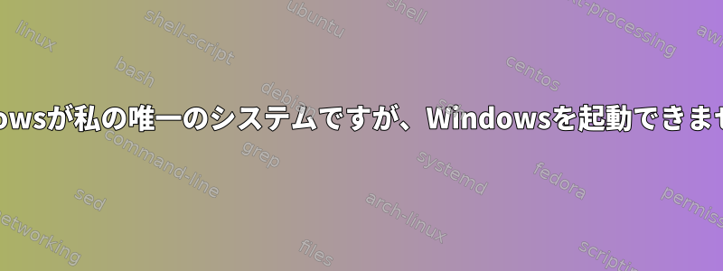 Windowsが私の唯一のシステムですが、Windowsを起動できません。