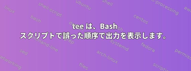 tee は、Bash スクリプトで誤った順序で出力を表示します。