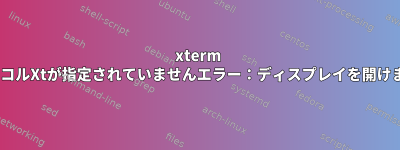 xterm "プロトコルXtが指定されていませんエラー：ディスプレイを開けません"