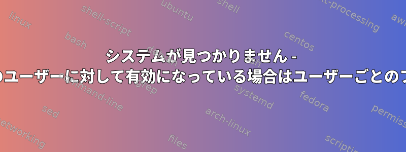 システムが見つかりません - すべてのユーザーに対して有効になっている場合はユーザーごとのファイル