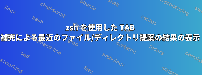 zsh を使用した TAB 補完による最近のファイル/ディレクトリ提案の結果の表示