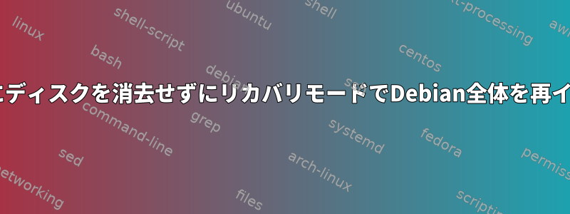 アップグレードに失敗した後にディスクを消去せずにリカバリモードでDebian全体を再インストール/復元する方法は？