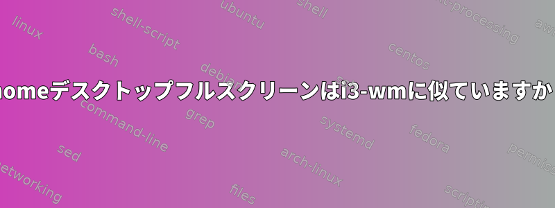 gnomeデスクトップフルスクリーンはi3-wmに似ていますか？