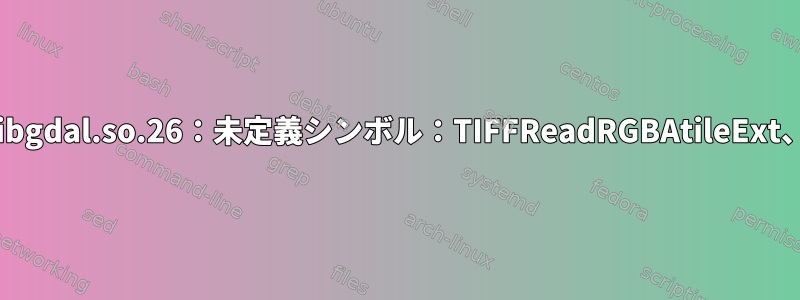 インポートエラー：/lib/libgdal.so.26：未定義シンボル：TIFFReadRGBAtileExt、バージョンLIBTIFF_4.0