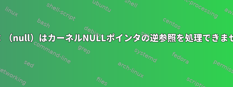 BUG：（null）はカーネルNULLポインタの逆参照を処理できません。