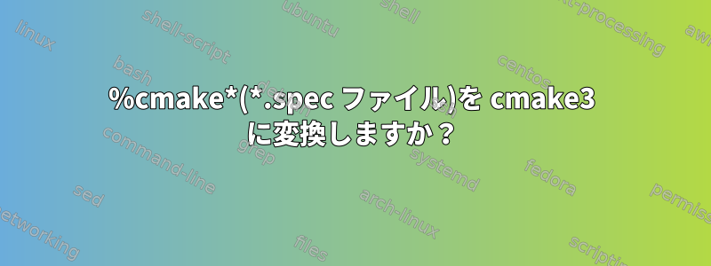 %cmake*(*.spec ファイル)を cmake3 に変換しますか？