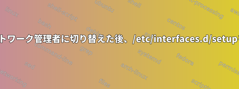 ifupdownからネットワーク管理者に切り替えた後、/etc/interfaces.d/setupを削除できますか？