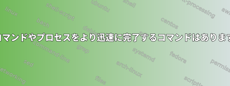 他のコマンドやプロセスをより迅速に完了するコマンドはありますか？