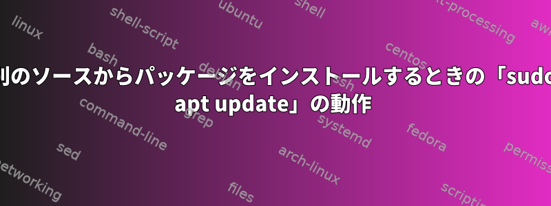 別のソースからパッケージをインストールするときの「sudo apt update」の動作