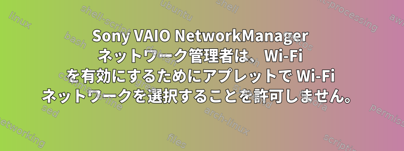 Sony VAIO NetworkManager ネットワーク管理者は、Wi-Fi を有効にするためにアプレットで Wi-Fi ネットワークを選択することを許可しません。