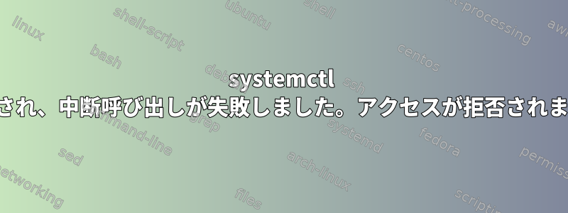 systemctl が中断され、中断呼び出しが失敗しました。アクセスが拒否されました。