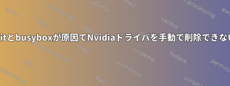 initとbusyboxが原因でNvidiaドライバを手動で削除できない