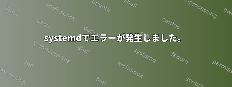 systemdでエラーが発生しました。